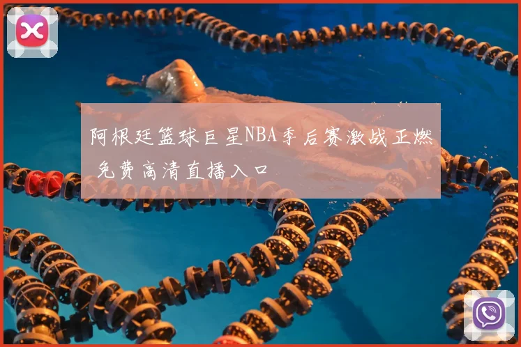 阿根廷篮球巨星NBA季后赛激战正燃 免费高清直播入口