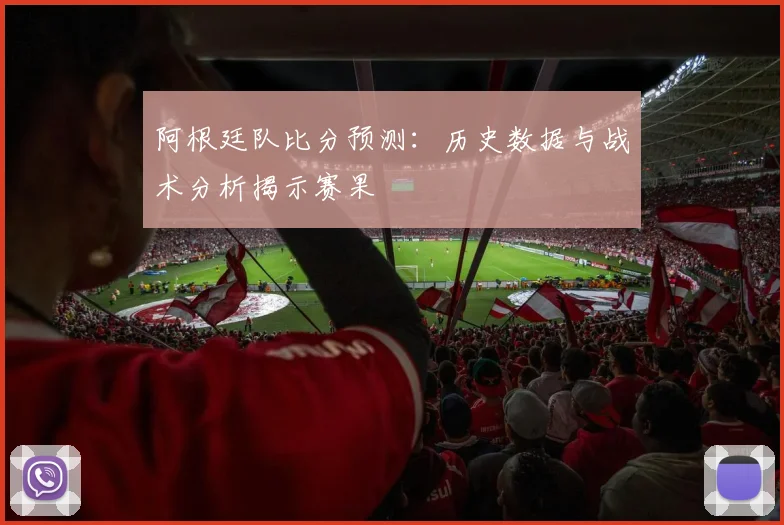 阿根廷队比分预测：历史数据与战术分析揭示赛果