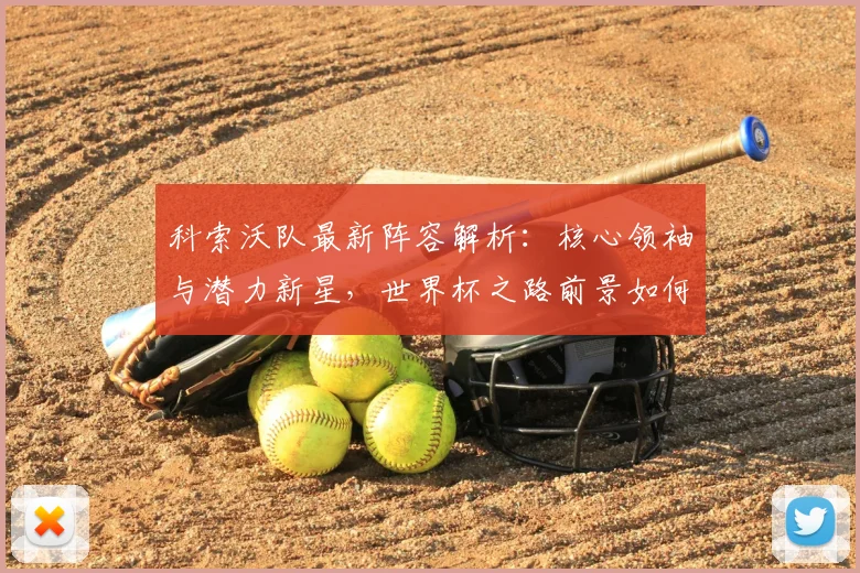 科索沃队最新阵容解析：核心领袖与潜力新星，世界杯之路前景如何
