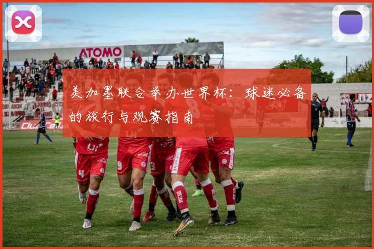 美加墨联合举办世界杯：球迷必备的旅行与观赛指南