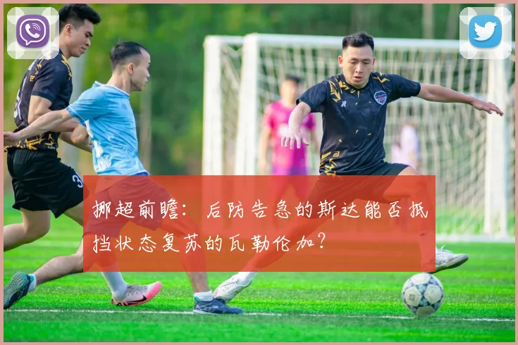 挪超前瞻：后防告急的斯达能否抵挡状态复苏的瓦勒伦加？