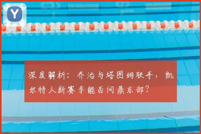 深度解析：乔治与塔图姆联手，凯尔特人新赛季能否问鼎东部？