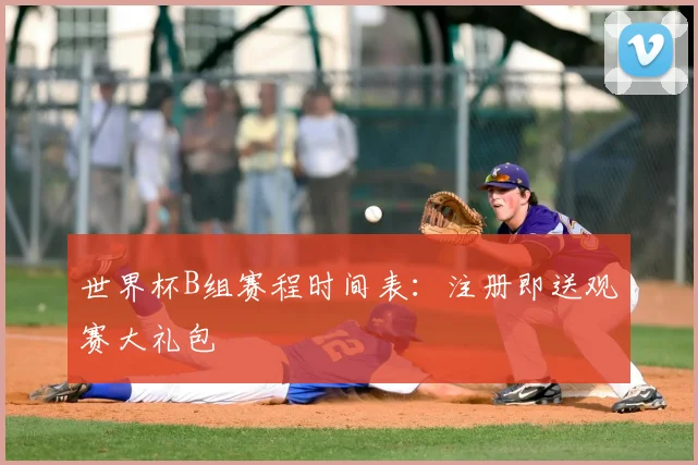 世界杯B组赛程时间表：注册即送观赛大礼包