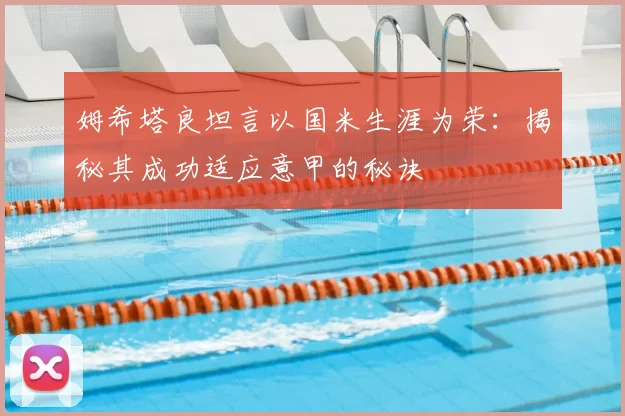 姆希塔良坦言以国米生涯为荣：揭秘其成功适应意甲的秘诀