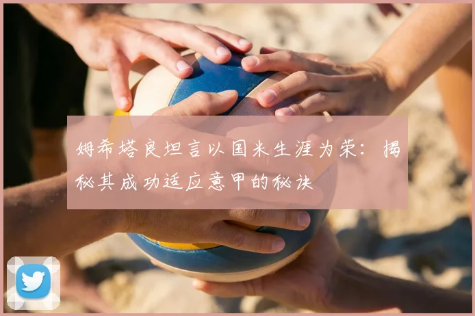 姆希塔良坦言以国米生涯为荣：揭秘其成功适应意甲的秘诀