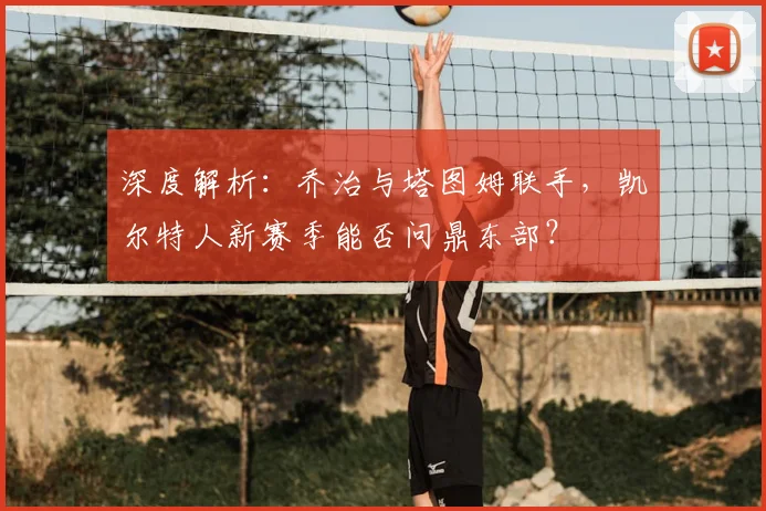 深度解析：乔治与塔图姆联手，凯尔特人新赛季能否问鼎东部？
