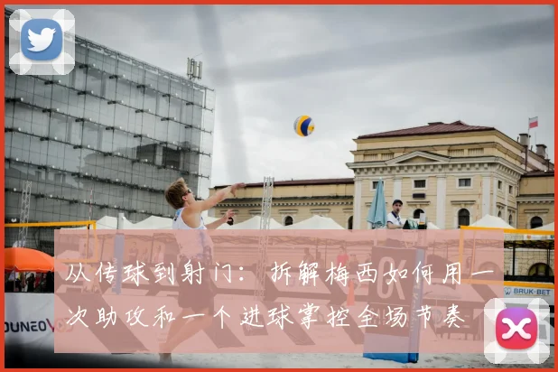 从传球到射门：拆解梅西如何用一次助攻和一个进球掌控全场节奏
