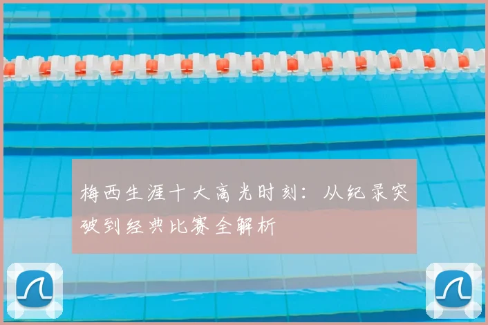 梅西生涯十大高光时刻：从纪录突破到经典比赛全解析