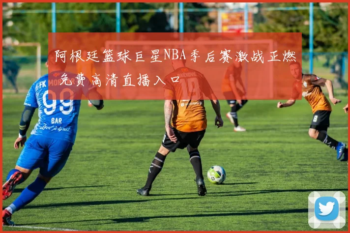 阿根廷篮球巨星NBA季后赛激战正燃 免费高清直播入口