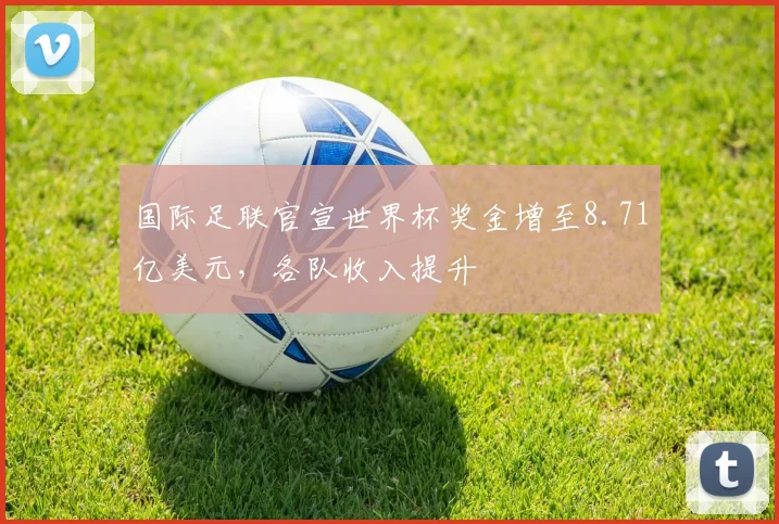 国际足联官宣世界杯奖金增至8.71亿美元，各队收入提升